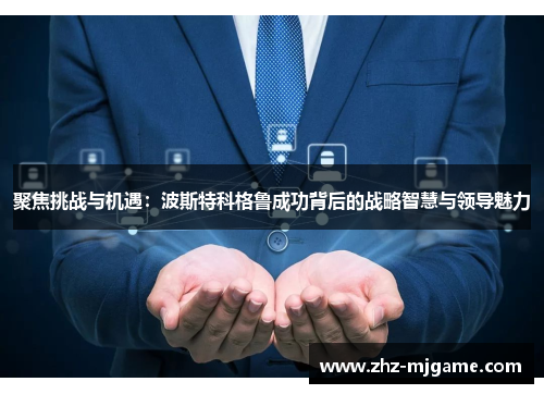 聚焦挑战与机遇：波斯特科格鲁成功背后的战略智慧与领导魅力