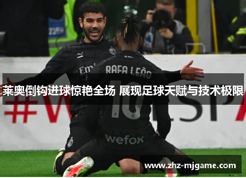 莱奥倒钩进球惊艳全场 展现足球天赋与技术极限