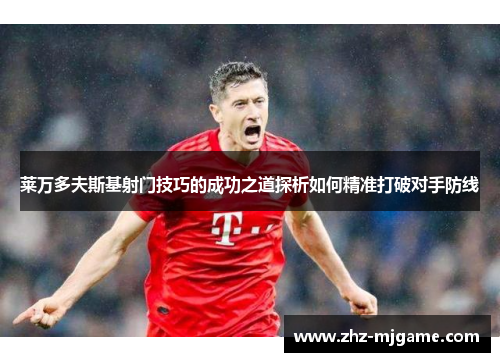 莱万多夫斯基射门技巧的成功之道探析如何精准打破对手防线