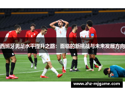 西班牙男足水平提升之路：面临的新挑战与未来发展方向