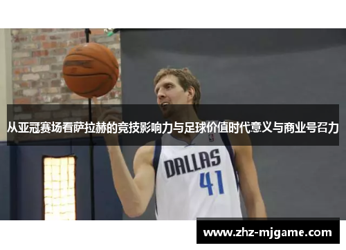 从亚冠赛场看萨拉赫的竞技影响力与足球价值时代意义与商业号召力