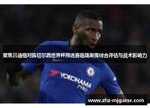 聚焦吕迪格对阵切尔西世界杯预选赛临场发挥综合评估与战术影响力