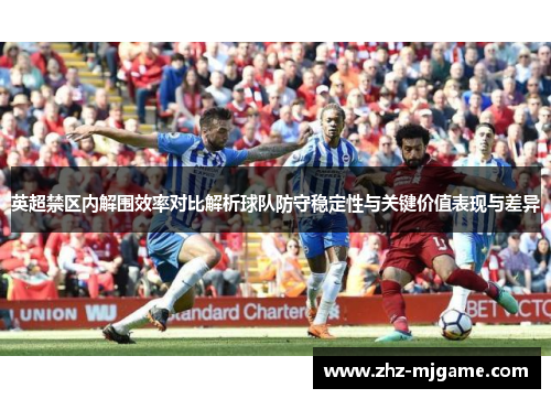 英超禁区内解围效率对比解析球队防守稳定性与关键价值表现与差异 英超禁区内解围效率对比解析球队防守稳定性与关键价值表现与差异