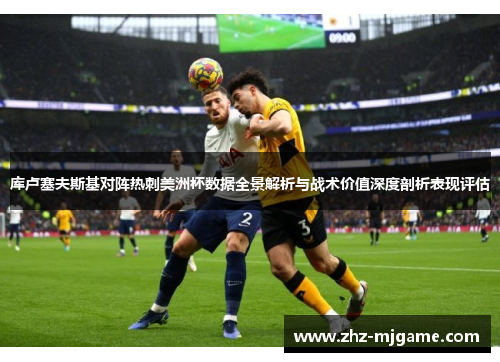 库卢塞夫斯基对阵热刺美洲杯数据全景解析与战术价值深度剖析表现评估