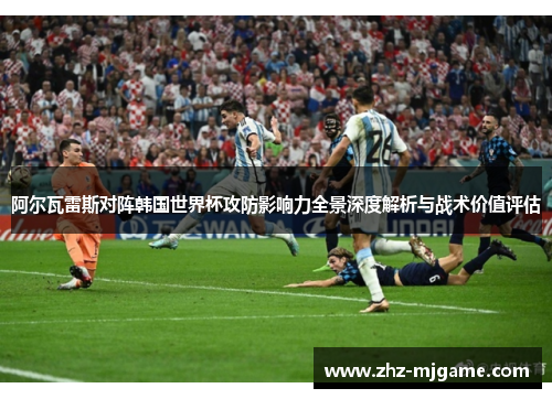 阿尔瓦雷斯对阵韩国世界杯攻防影响力全景深度解析与战术价值评估