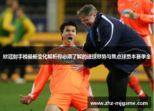 欧冠射手榜最新变化解析你必须了解的进球形势与焦点球员本赛季全