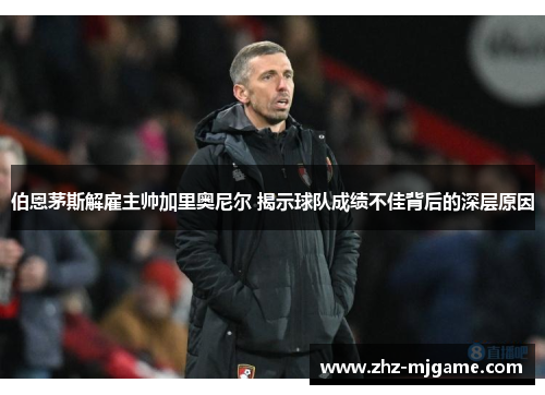 伯恩茅斯解雇主帅加里奥尼尔 揭示球队成绩不佳背后的深层原因