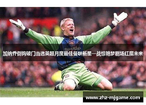 加纳乔倒钩破门当选英超月度最佳曼联新星一战惊艳梦剧场红魔未来