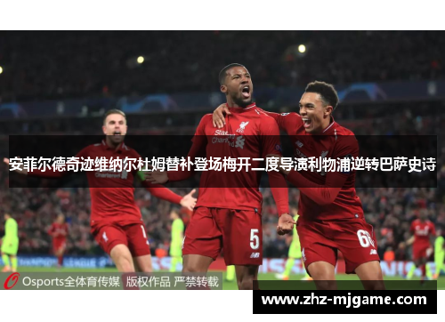 安菲尔德奇迹维纳尔杜姆替补登场梅开二度导演利物浦逆转巴萨史诗 安菲尔德奇迹维纳尔杜姆替补登场梅开二度导演利物浦逆转巴萨史诗
