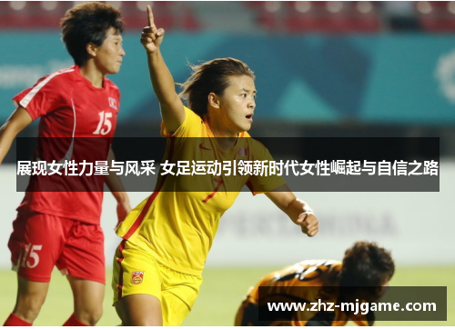 展现女性力量与风采 女足运动引领新时代女性崛起与自信之路 展现女性力量与风采 女足运动引领新时代女性崛起与自信之路