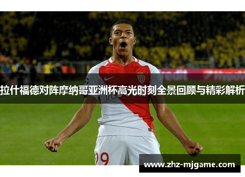 拉什福德对阵摩纳哥亚洲杯高光时刻全景回顾与精彩解析