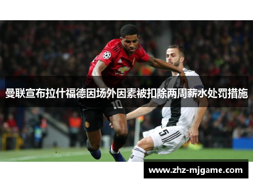 曼联宣布拉什福德因场外因素被扣除两周薪水处罚措施