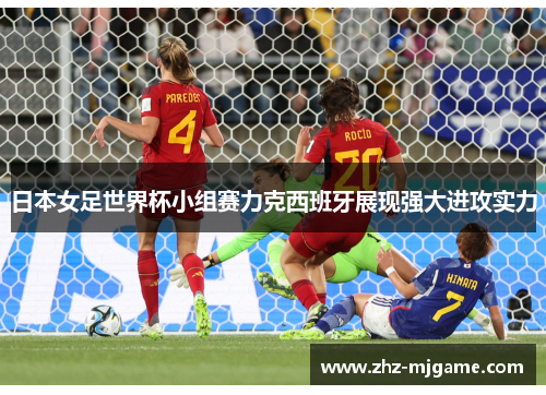 日本女足世界杯小组赛力克西班牙展现强大进攻实力 日本女足世界杯小组赛力克西班牙展现强大进攻实力
