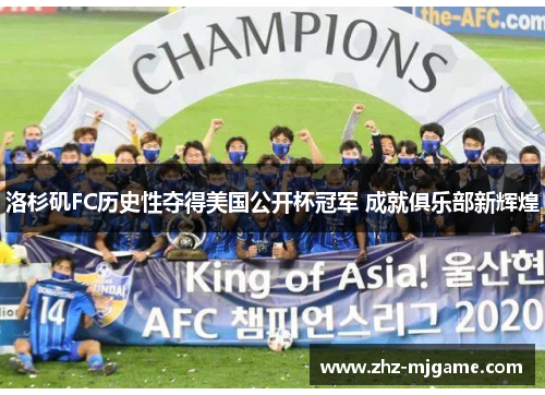 洛杉矶FC历史性夺得美国公开杯冠军 成就俱乐部新辉煌 洛杉矶FC历史性夺得美国公开杯冠军 成就俱乐部新辉煌