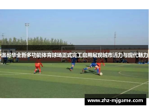 温哥华全新多功能体育球场正式完工启用展现城市活力与现代魅力 温哥华全新多功能体育球场正式完工启用展现城市活力与现代魅力