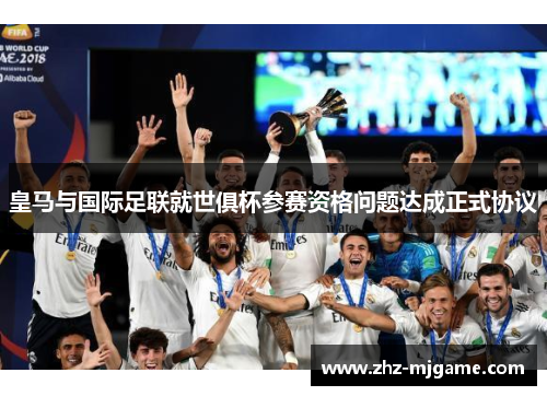 皇马与国际足联就世俱杯参赛资格问题达成正式协议 皇马与国际足联就世俱杯参赛资格问题达成正式协议