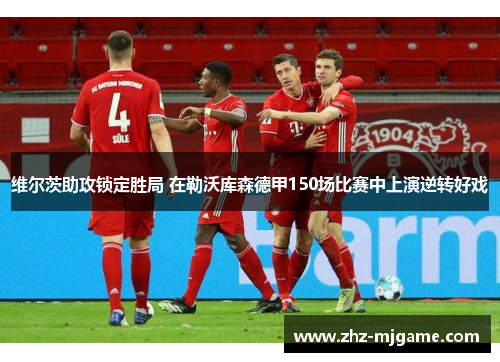 维尔茨助攻锁定胜局 在勒沃库森德甲150场比赛中上演逆转好戏 维尔茨助攻锁定胜局 在勒沃库森德甲150场比赛中上演逆转好戏