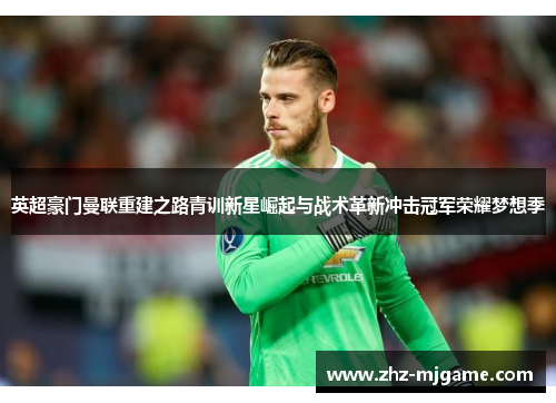 英超豪门曼联重建之路青训新星崛起与战术革新冲击冠军荣耀梦想季 英超豪门曼联重建之路青训新星崛起与战术革新冲击冠军荣耀梦想季