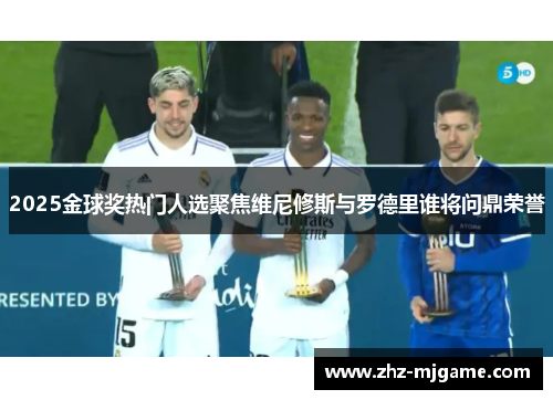 2025金球奖热门人选聚焦维尼修斯与罗德里谁将问鼎荣誉 2025金球奖热门人选聚焦维尼修斯与罗德里谁将问鼎荣誉
