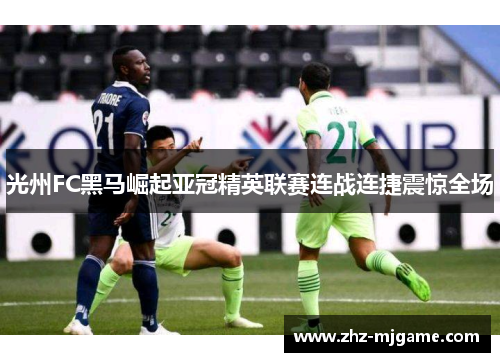 光州FC黑马崛起亚冠精英联赛连战连捷震惊全场 光州FC黑马崛起亚冠精英联赛连战连捷震惊全场