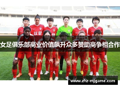 女足俱乐部商业价值飙升众多赞助商争相合作 女足俱乐部商业价值飙升众多赞助商争相合作