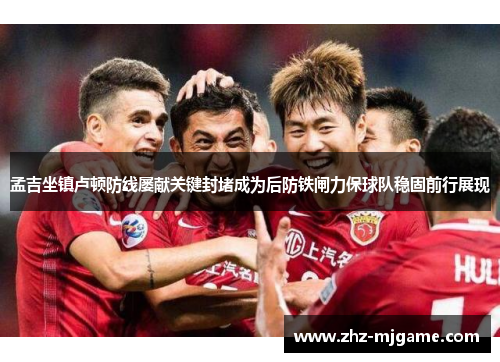 孟吉坐镇卢顿防线屡献关键封堵成为后防铁闸力保球队稳固前行展现 孟吉坐镇卢顿防线屡献关键封堵成为后防铁闸力保球队稳固前行展现