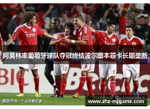 阿莫林率葡萄牙球队夺冠终结波尔图本菲卡长期垄断 阿莫林率葡萄牙球队夺冠终结波尔图本菲卡长期垄断
