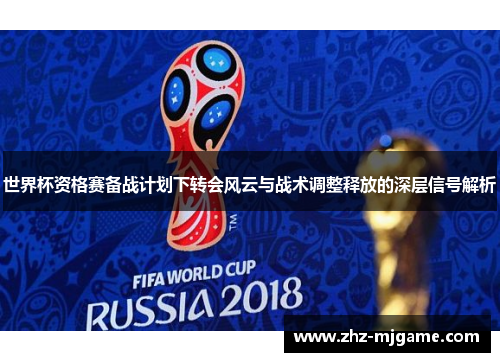 世界杯资格赛备战计划下转会风云与战术调整释放的深层信号解析 世界杯资格赛备战计划下转会风云与战术调整释放的深层信号解析