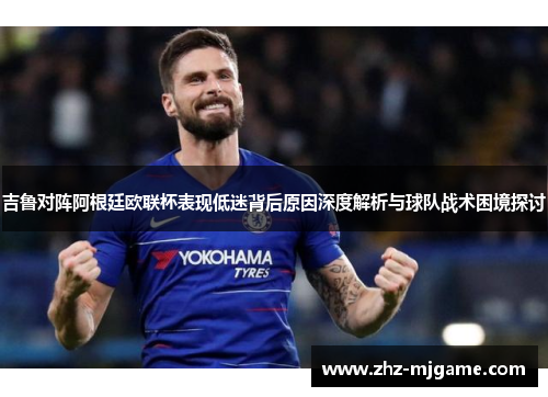 吉鲁对阵阿根廷欧联杯表现低迷背后原因深度解析与球队战术困境探讨 吉鲁对阵阿根廷欧联杯表现低迷背后原因深度解析与球队战术困境探讨