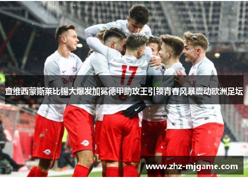 查维西蒙斯莱比锡大爆发加冕德甲助攻王引领青春风暴震动欧洲足坛 查维西蒙斯莱比锡大爆发加冕德甲助攻王引领青春风暴震动欧洲足坛
