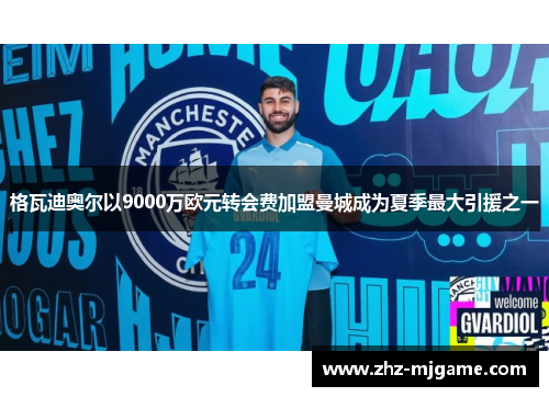 格瓦迪奥尔以9000万欧元转会费加盟曼城成为夏季最大引援之一 格瓦迪奥尔以9000万欧元转会费加盟曼城成为夏季最大引援之一