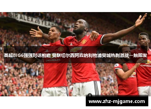 英超BIG6强强对话前瞻 曼联切尔西阿森纳利物浦曼城热刺激战一触即发 英超BIG6强强对话前瞻 曼联切尔西阿森纳利物浦曼城热刺激战一触即发