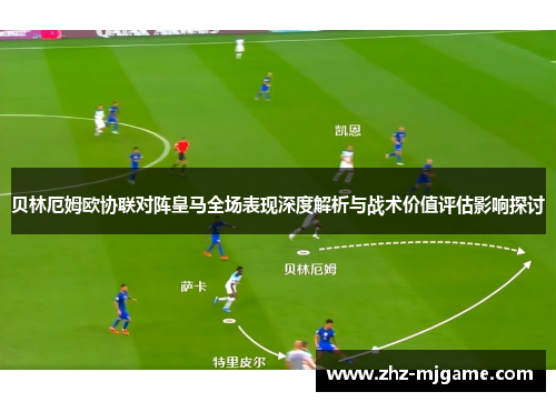 贝林厄姆欧协联对阵皇马全场表现深度解析与战术价值评估影响探讨 贝林厄姆欧协联对阵皇马全场表现深度解析与战术价值评估影响探讨